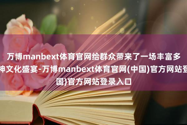 万博manbext体育官网给群众带来了一场丰富多彩的精神文化盛宴-万博manbext体育官网(中国)官方网站登录入口