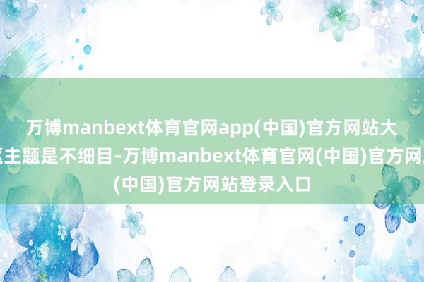 万博manbext体育官网app(中国)官方网站大变局的中枢主题是不细目-万博manbext体育官网(中国)官方网站登录入口
