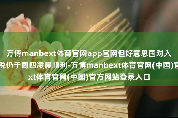 万博manbext体育官网app官网但好意思国对入口汽车的25%关税仍于周四凌晨顺利-万博manbext体育官网(中国)官方网站登录入口