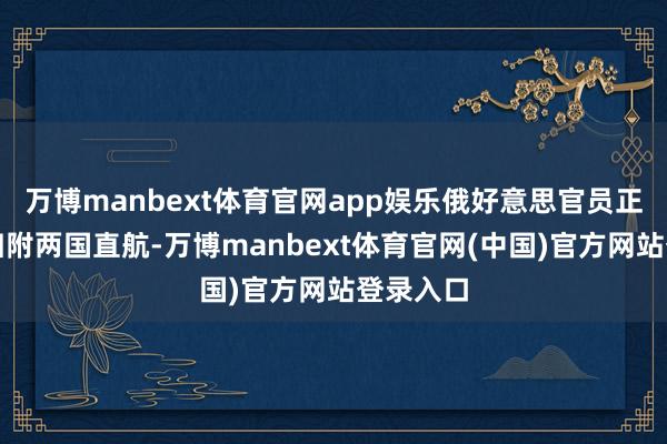 万博manbext体育官网app娱乐俄好意思官员正在商议归附两国直航-万博manbext体育官网(中国)官方网站登录入口