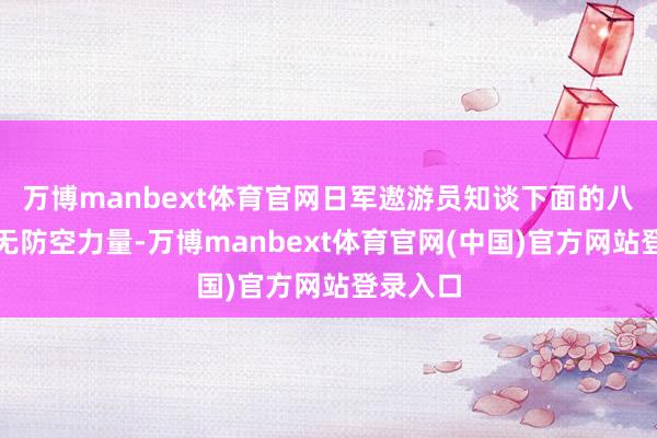 万博manbext体育官网日军遨游员知谈下面的八路军毫无防空力量-万博manbext体育官网(中国)官方网站登录入口