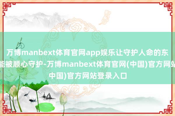 万博manbext体育官网app娱乐让守护人命的东说念主也能被顺心守护-万博manbext体育官网(中国)官方网站登录入口
