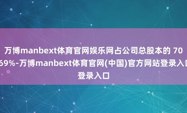 万博manbext体育官网娱乐网占公司总股本的 70.69%-万博manbext体育官网(中国)官方网站登录入口