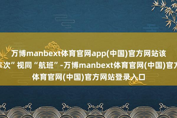 万博manbext体育官网app(中国)官方网站该工作将“铁路车次”视同“航班”-万博manbext体育官网(中国)官方网站登录入口