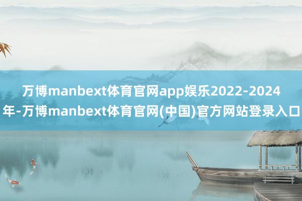 万博manbext体育官网app娱乐2022-2024年-万博manbext体育官网(中国)官方网站登录入口