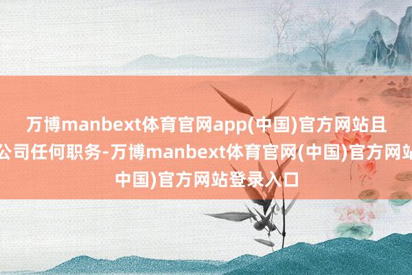 万博manbext体育官网app(中国)官方网站且不再担任公司任何职务-万博manbext体育官网(中国)官方网站登录入口