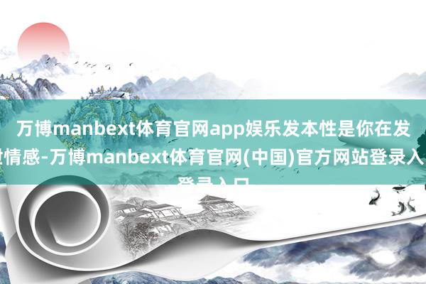 万博manbext体育官网app娱乐发本性是你在发泄情感-万博manbext体育官网(中国)官方网站登录入口