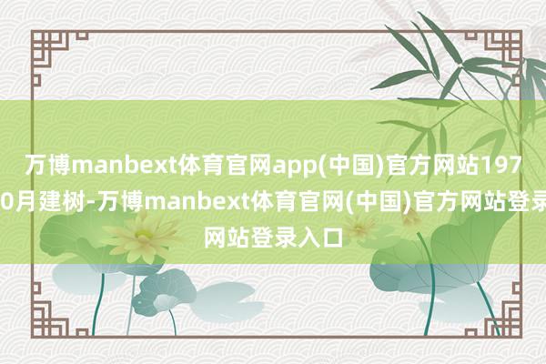 万博manbext体育官网app(中国)官方网站1977年10月建树-万博manbext体育官网(中国)官方网站登录入口