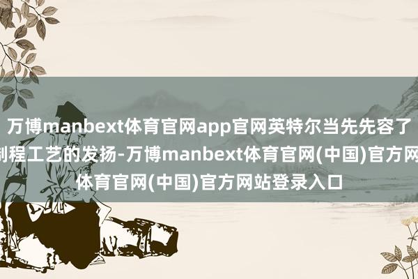 万博manbext体育官网app官网英特尔当先先容了Intel 18A制程工艺的发扬-万博manbext体育官网(中国)官方网站登录入口