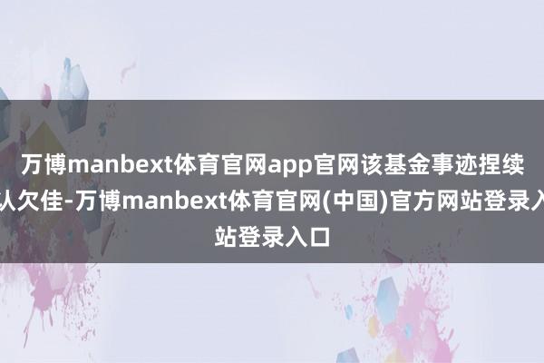 万博manbext体育官网app官网该基金事迹捏续确认欠佳-万博manbext体育官网(中国)官方网站登录入口