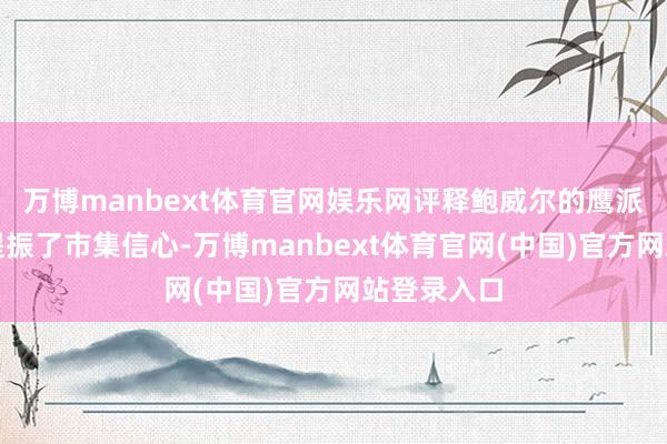 万博manbext体育官网娱乐网评释鲍威尔的鹰派发言显赫提振了市集信心-万博manbext体育官网(中国)官方网站登录入口