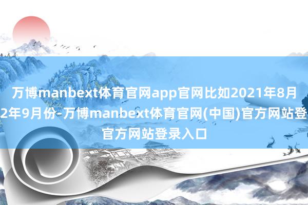 万博manbext体育官网app官网比如2021年8月至2022年9月份-万博manbext体育官网(中国)官方网站登录入口