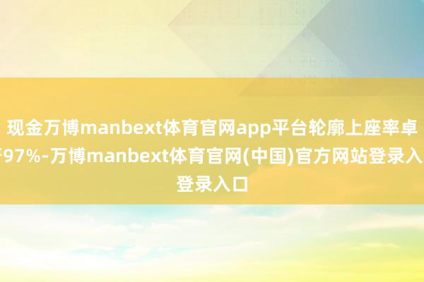 现金万博manbext体育官网app平台轮廓上座率卓著97%-万博manbext体育官网(中国)官方网站登录入口