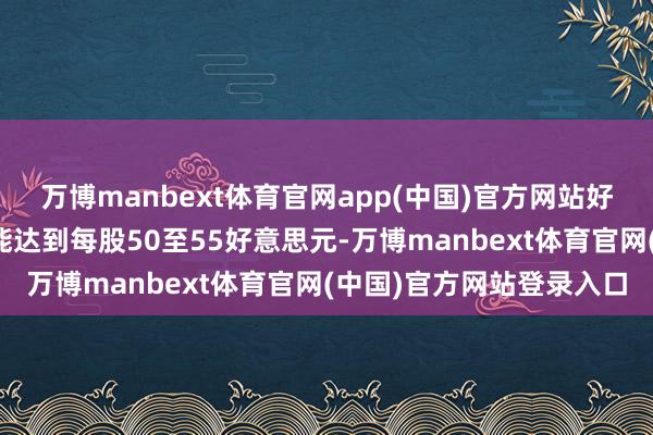 万博manbext体育官网app(中国)官方网站好意思高梅的合理估值可能达到每股50至55好意思元-万博manbext体育官网(中国)官方网站登录入口