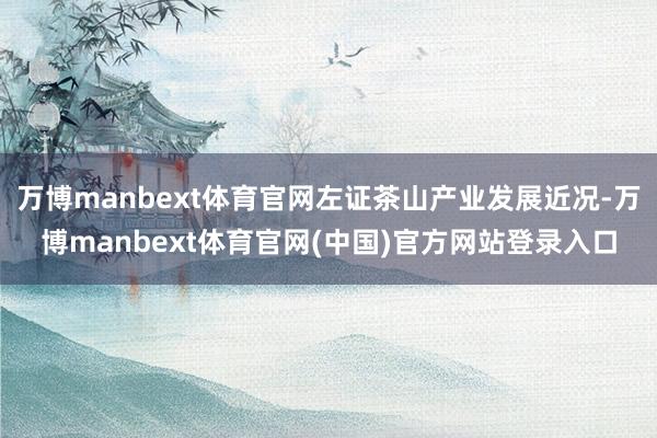 万博manbext体育官网左证茶山产业发展近况-万博manbext体育官网(中国)官方网站登录入口