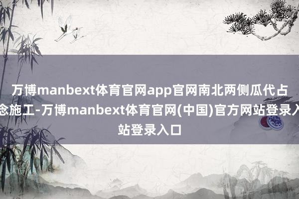 万博manbext体育官网app官网南北两侧瓜代占说念施工-万博manbext体育官网(中国)官方网站登录入口