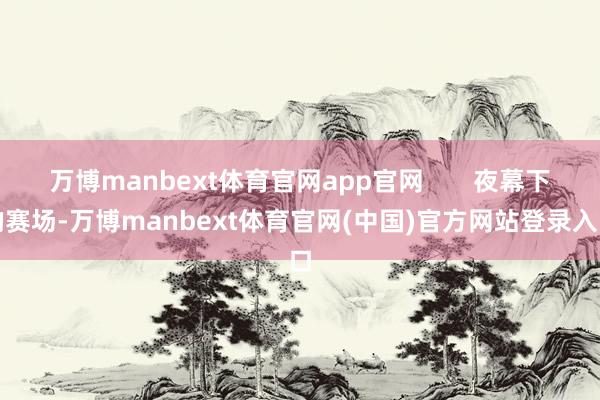 万博manbext体育官网app官网       夜幕下的赛场-万博manbext体育官网(中国)官方网站登录入口