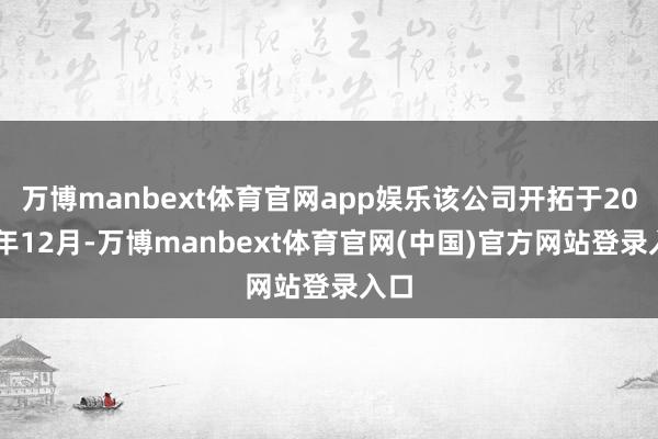 万博manbext体育官网app娱乐该公司开拓于2016年12月-万博manbext体育官网(中国)官方网站登录入口