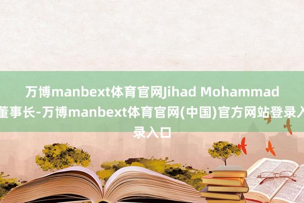 万博manbext体育官网Jihad Mohammad任董事长-万博manbext体育官网(中国)官方网站登录入口