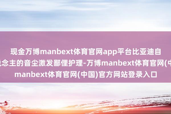现金万博manbext体育官网app平台比亚迪自研东说念主形机器东说念主的音尘激发鄙俚护理-万博manbext体育官网(中国)官方网站登录入口