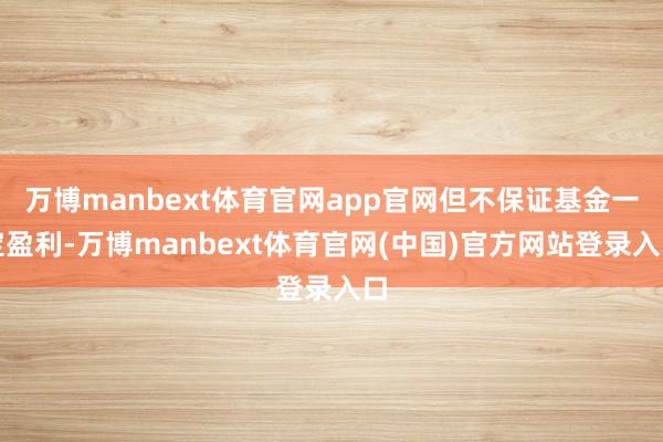 万博manbext体育官网app官网但不保证基金一定盈利-万博manbext体育官网(中国)官方网站登录入口