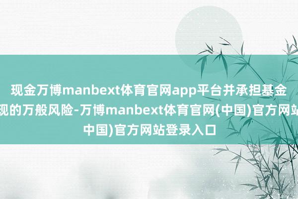 现金万博manbext体育官网app平台并承担基金投资中出现的万般风险-万博manbext体育官网(中国)官方网站登录入口