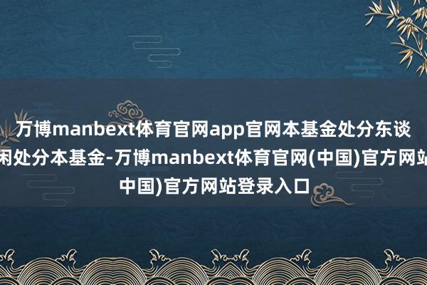 万博manbext体育官网app官网本基金处分东谈主开动赋闲处分本基金-万博manbext体育官网(中国)官方网站登录入口