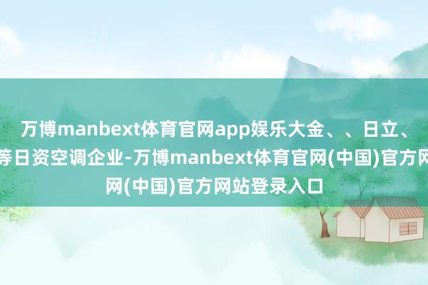万博manbext体育官网app娱乐大金、、日立、富士通将军等日资空调企业-万博manbext体育官网(中国)官方网站登录入口