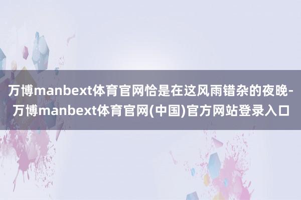 万博manbext体育官网恰是在这风雨错杂的夜晚-万博manbext体育官网(中国)官方网站登录入口