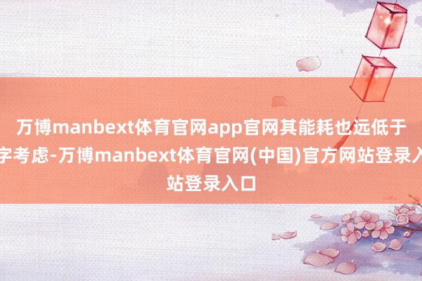 万博manbext体育官网app官网其能耗也远低于数字考虑-万博manbext体育官网(中国)官方网站登录入口