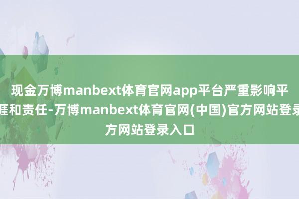 现金万博manbext体育官网app平台严重影响平淡生涯和责任-万博manbext体育官网(中国)官方网站登录入口