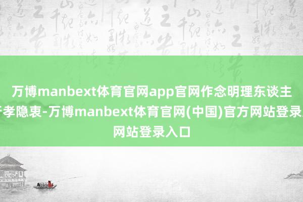 万博manbext体育官网app官网作念明理东谈主；行孝隐衷-万博manbext体育官网(中国)官方网站登录入口