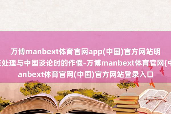 万博manbext体育官网app(中国)官方网站明确了菲律宾面前政府在处理与中国谈论时的作假-万博manbext体育官网(中国)官方网站登录入口