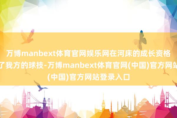 万博manbext体育官网娱乐网在河床的成长资格不仅塑造了我方的球技-万博manbext体育官网(中国)官方网站登录入口