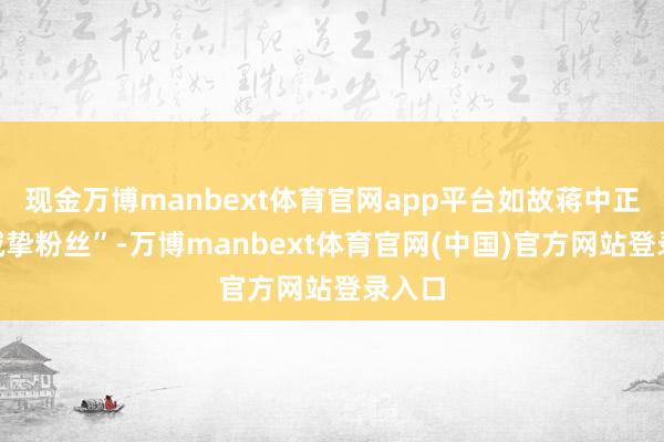 现金万博manbext体育官网app平台如故蒋中正的“诚挚粉丝”-万博manbext体育官网(中国)官方网站登录入口