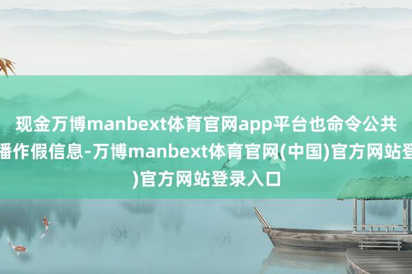 现金万博manbext体育官网app平台也命令公共不要传播作假信息-万博manbext体育官网(中国)官方网站登录入口