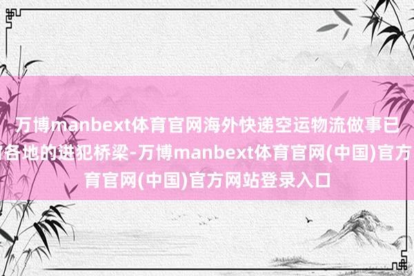 万博manbext体育官网海外快递空运物流做事已成为揣度宇宙各地的进犯桥梁-万博manbext体育官网(中国)官方网站登录入口