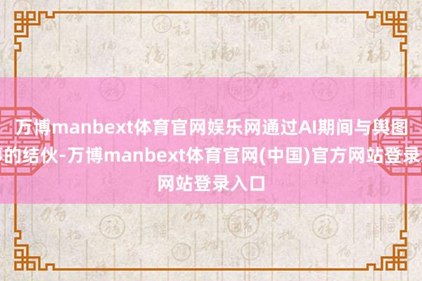 万博manbext体育官网娱乐网通过AI期间与舆图做事的结伙-万博manbext体育官网(中国)官方网站登录入口