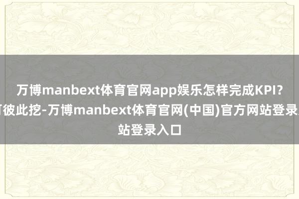 万博manbext体育官网app娱乐怎样完成KPI？只可彼此挖-万博manbext体育官网(中国)官方网站登录入口