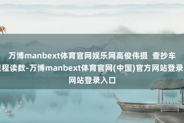 万博manbext体育官网娱乐网高俊伟摄  查抄车辆里程读数-万博manbext体育官网(中国)官方网站登录入口