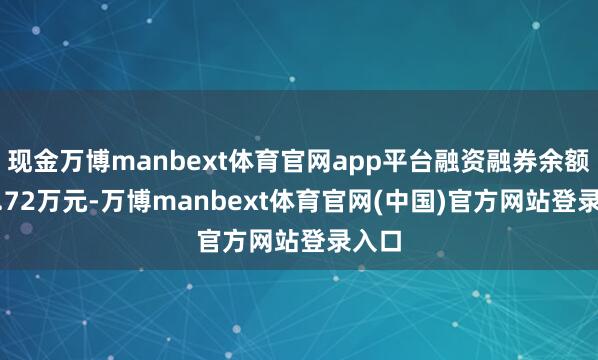 现金万博manbext体育官网app平台融资融券余额184.72万元-万博manbext体育官网(中国)官方网站登录入口