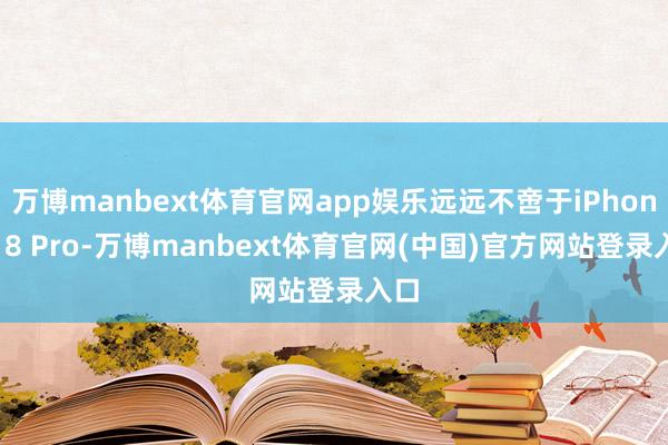 万博manbext体育官网app娱乐远远不啻于iPhone 18 Pro-万博manbext体育官网(中国)官方网站登录入口