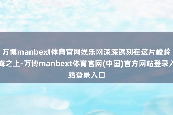 万博manbext体育官网娱乐网深深镌刻在这片峻岭林海之上-万博manbext体育官网(中国)官方网站登录入口