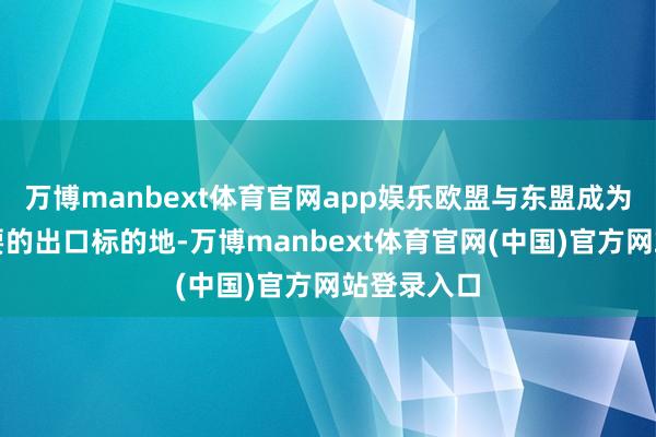 万博manbext体育官网app娱乐欧盟与东盟成为现时最主要的出口标的地-万博manbext体育官网(中国)官方网站登录入口