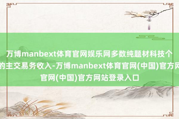 万博manbext体育官网娱乐网多数纯题材科技个股阑珊平稳的主交易务收入-万博manbext体育官网(中国)官方网站登录入口