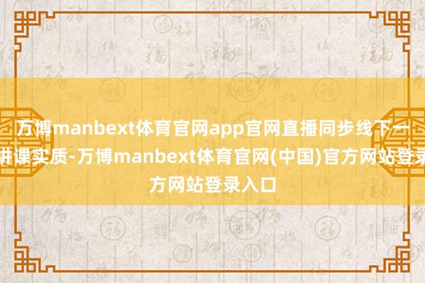 万博manbext体育官网app官网直播同步线下一说念讲课实质-万博manbext体育官网(中国)官方网站登录入口