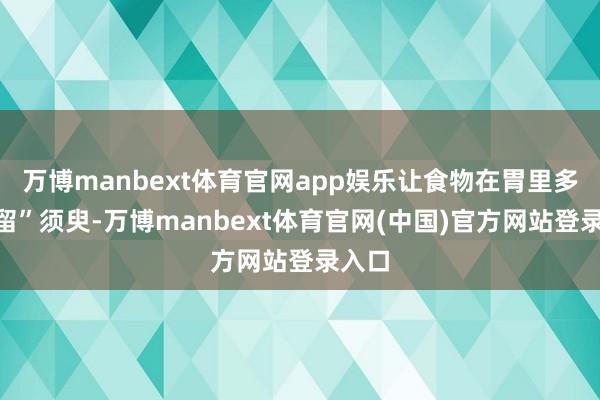 万博manbext体育官网app娱乐让食物在胃里多“停留”须臾-万博manbext体育官网(中国)官方网站登录入口