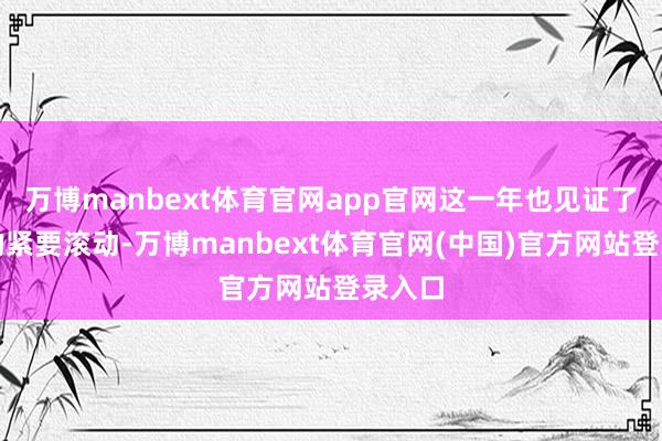 万博manbext体育官网app官网这一年也见证了历史的紧要滚动-万博manbext体育官网(中国)官方网站登录入口