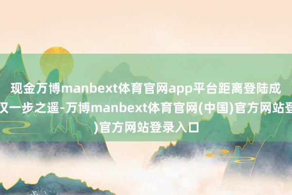 现金万博manbext体育官网app平台距离登陆成本市集仅一步之遥-万博manbext体育官网(中国)官方网站登录入口
