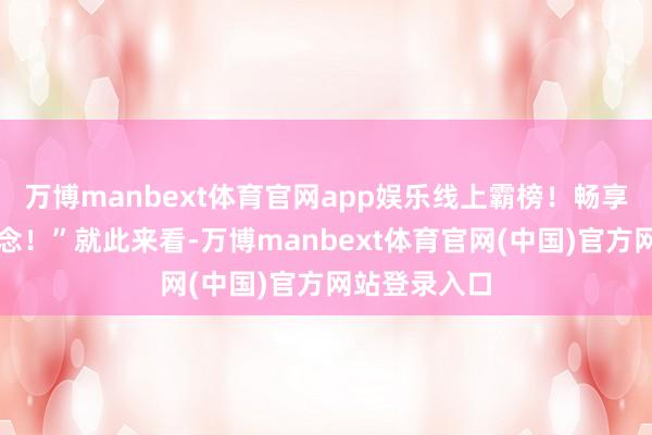 万博manbext体育官网app娱乐线上霸榜！畅享全系强势纪念！”就此来看-万博manbext体育官网(中国)官方网站登录入口